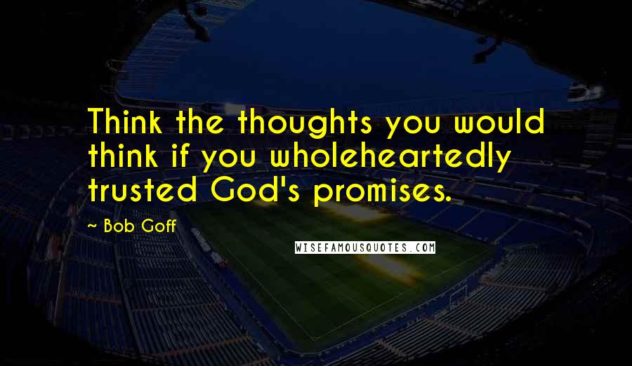 Bob Goff Quotes: Think the thoughts you would think if you wholeheartedly trusted God's promises.