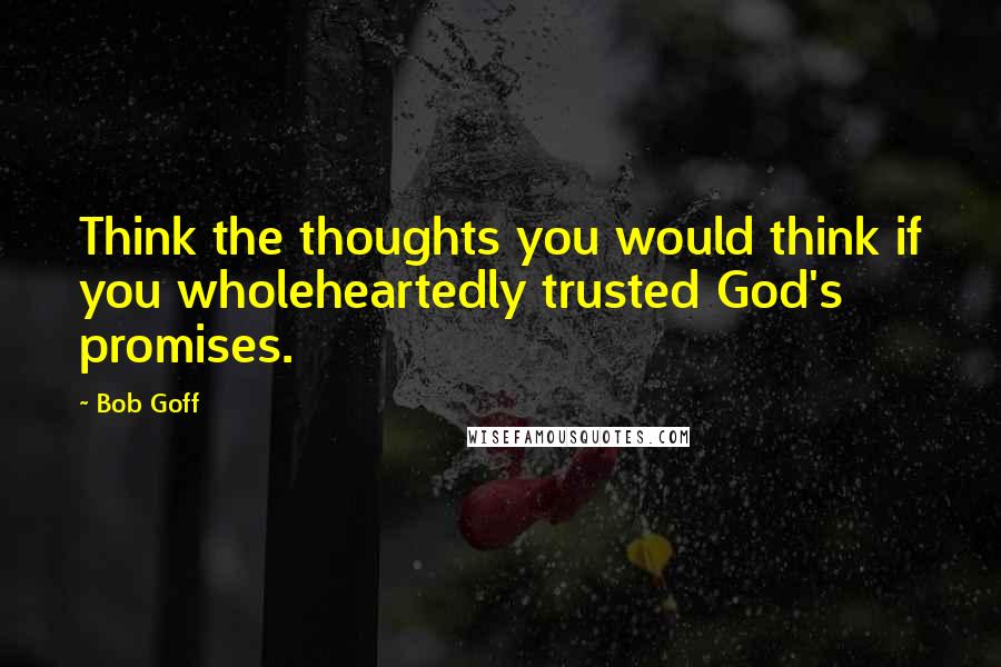 Bob Goff Quotes: Think the thoughts you would think if you wholeheartedly trusted God's promises.