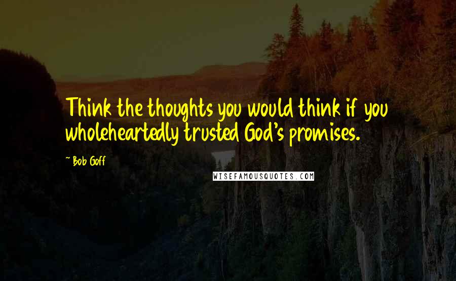 Bob Goff Quotes: Think the thoughts you would think if you wholeheartedly trusted God's promises.