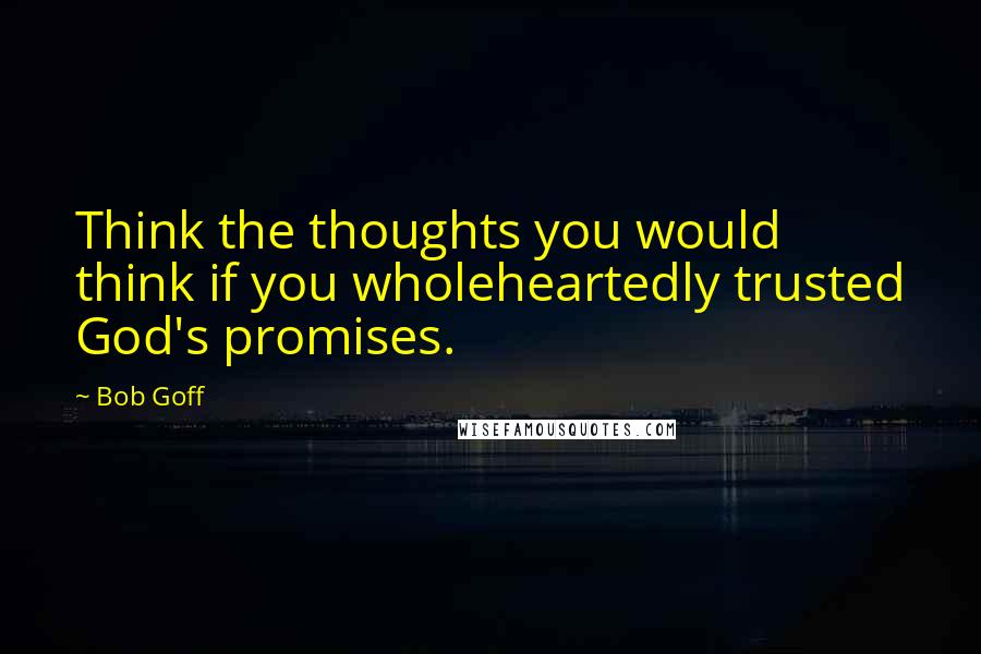 Bob Goff Quotes: Think the thoughts you would think if you wholeheartedly trusted God's promises.