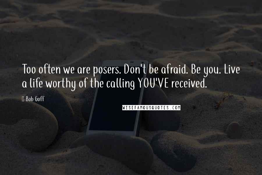 Bob Goff Quotes: Too often we are posers. Don't be afraid. Be you. Live a life worthy of the calling YOU'VE received.