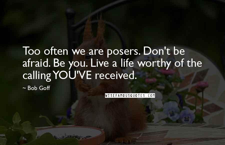 Bob Goff Quotes: Too often we are posers. Don't be afraid. Be you. Live a life worthy of the calling YOU'VE received.