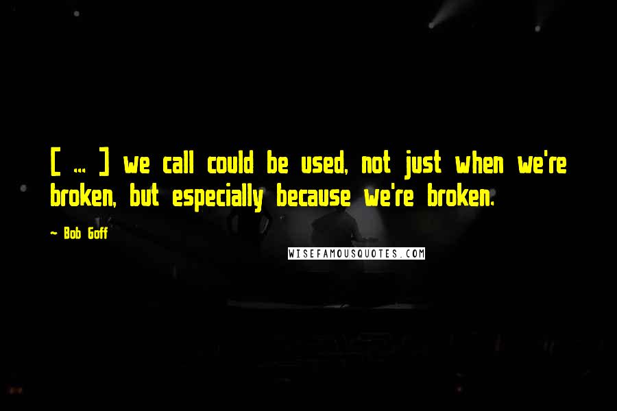 Bob Goff Quotes: [ ... ] we call could be used, not just when we're broken, but especially because we're broken.