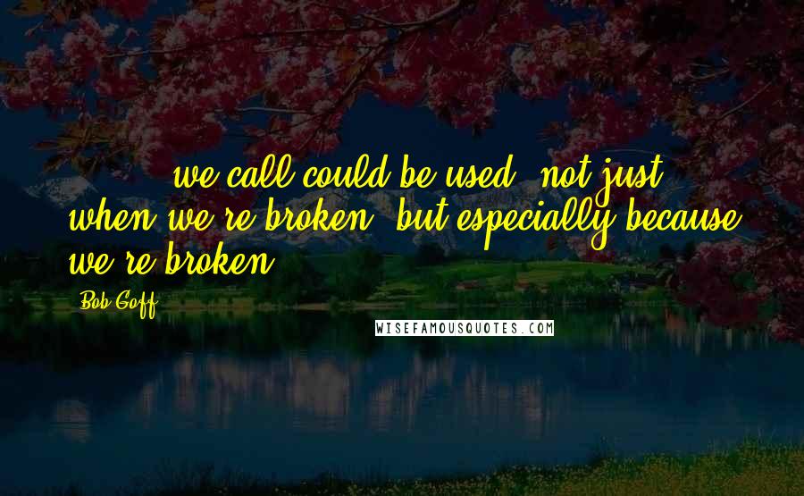 Bob Goff Quotes: [ ... ] we call could be used, not just when we're broken, but especially because we're broken.