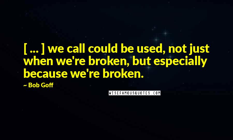 Bob Goff Quotes: [ ... ] we call could be used, not just when we're broken, but especially because we're broken.