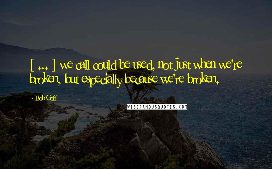 Bob Goff Quotes: [ ... ] we call could be used, not just when we're broken, but especially because we're broken.