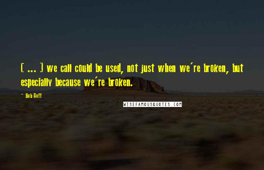 Bob Goff Quotes: [ ... ] we call could be used, not just when we're broken, but especially because we're broken.