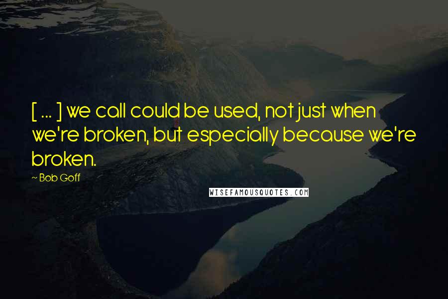 Bob Goff Quotes: [ ... ] we call could be used, not just when we're broken, but especially because we're broken.