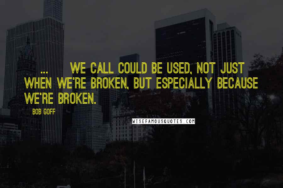 Bob Goff Quotes: [ ... ] we call could be used, not just when we're broken, but especially because we're broken.