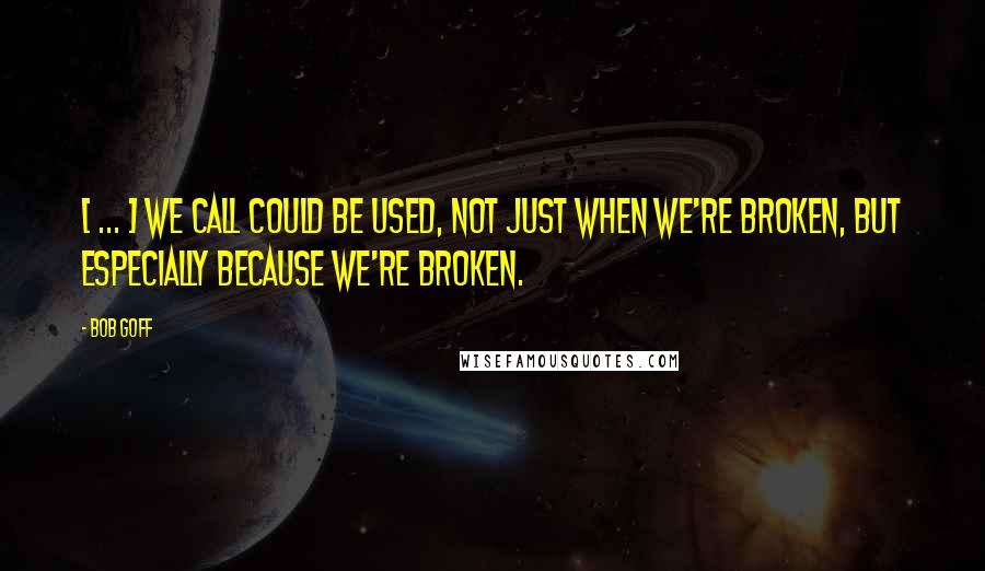 Bob Goff Quotes: [ ... ] we call could be used, not just when we're broken, but especially because we're broken.