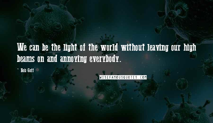 Bob Goff Quotes: We can be the light of the world without leaving our high beams on and annoying everybody.