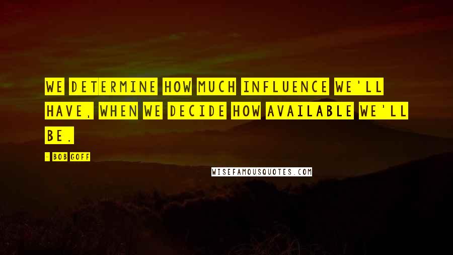 Bob Goff Quotes: We determine how much influence we'll have, when we decide how available we'll be.