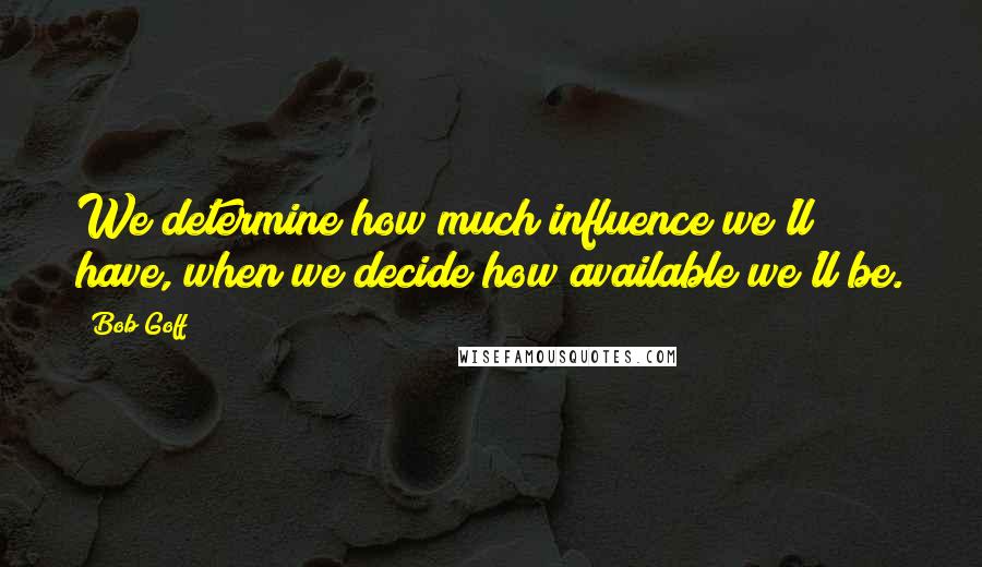 Bob Goff Quotes: We determine how much influence we'll have, when we decide how available we'll be.