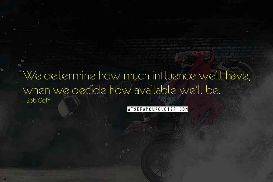 Bob Goff Quotes: We determine how much influence we'll have, when we decide how available we'll be.
