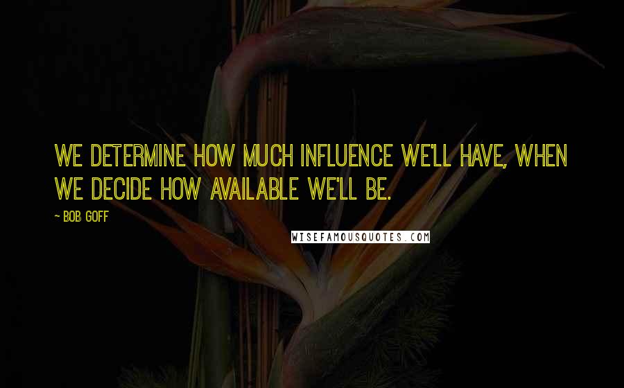 Bob Goff Quotes: We determine how much influence we'll have, when we decide how available we'll be.