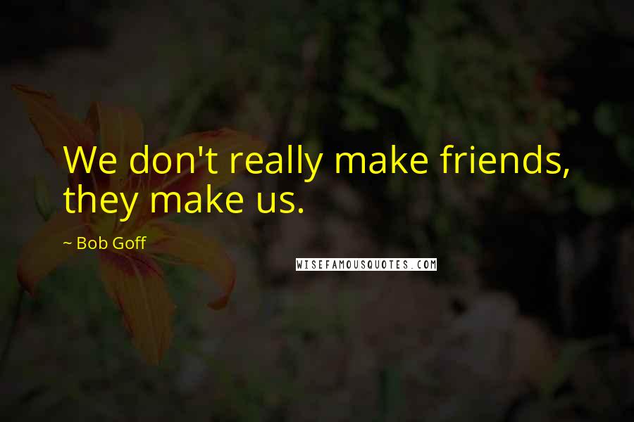 Bob Goff Quotes: We don't really make friends, they make us.