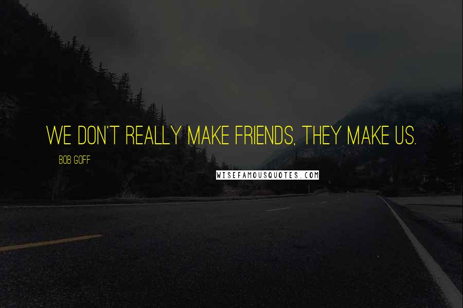 Bob Goff Quotes: We don't really make friends, they make us.
