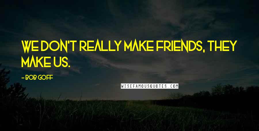 Bob Goff Quotes: We don't really make friends, they make us.