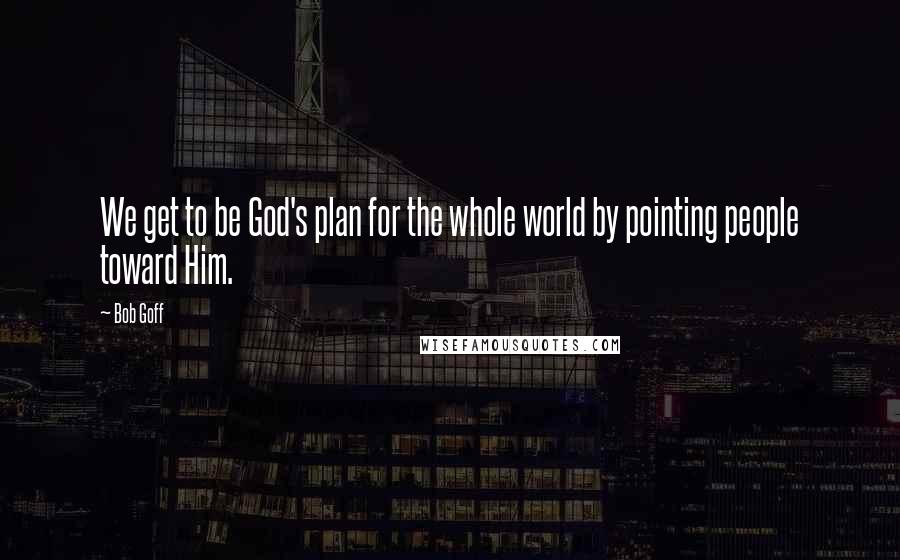Bob Goff Quotes: We get to be God's plan for the whole world by pointing people toward Him.