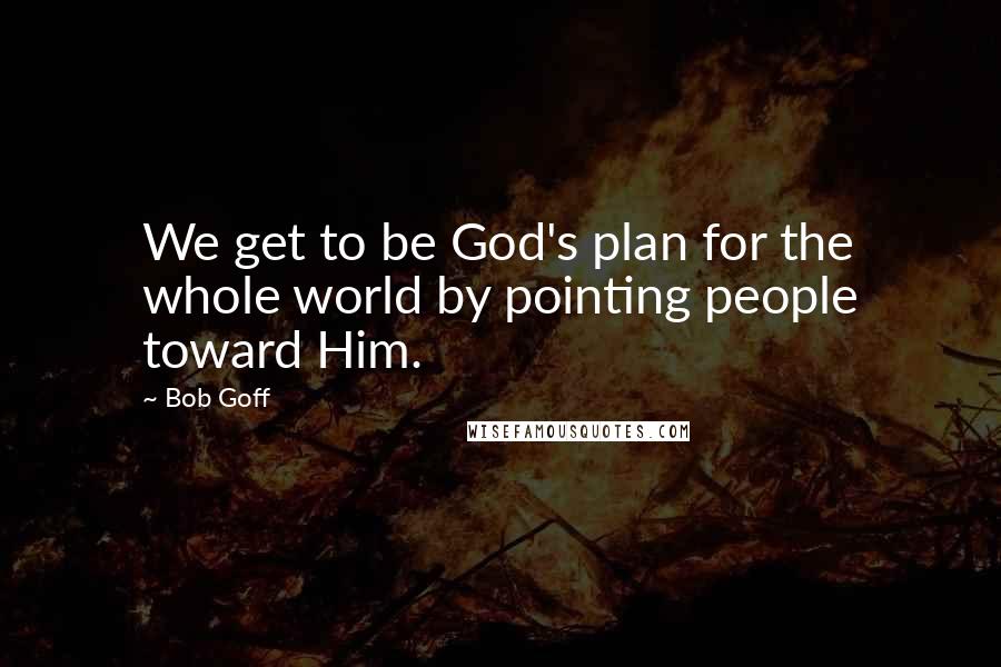 Bob Goff Quotes: We get to be God's plan for the whole world by pointing people toward Him.