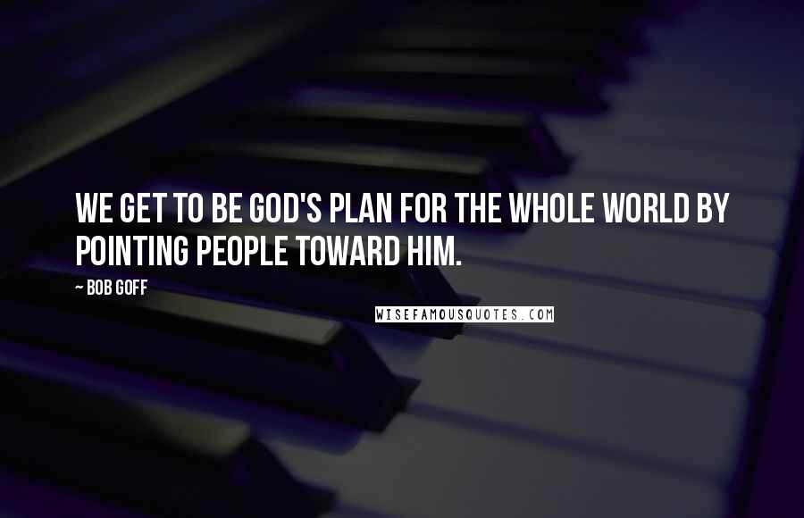 Bob Goff Quotes: We get to be God's plan for the whole world by pointing people toward Him.