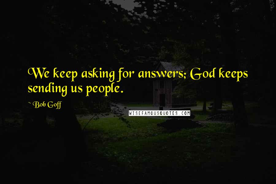 Bob Goff Quotes: We keep asking for answers; God keeps sending us people.