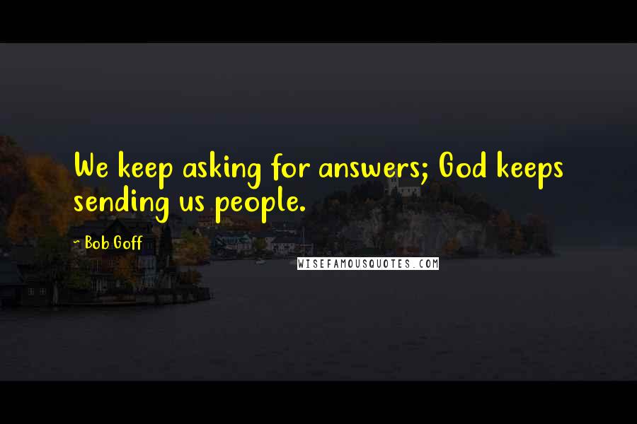 Bob Goff Quotes: We keep asking for answers; God keeps sending us people.