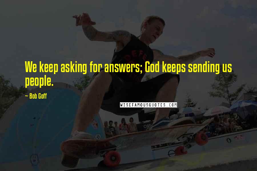 Bob Goff Quotes: We keep asking for answers; God keeps sending us people.