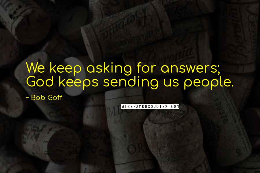 Bob Goff Quotes: We keep asking for answers; God keeps sending us people.
