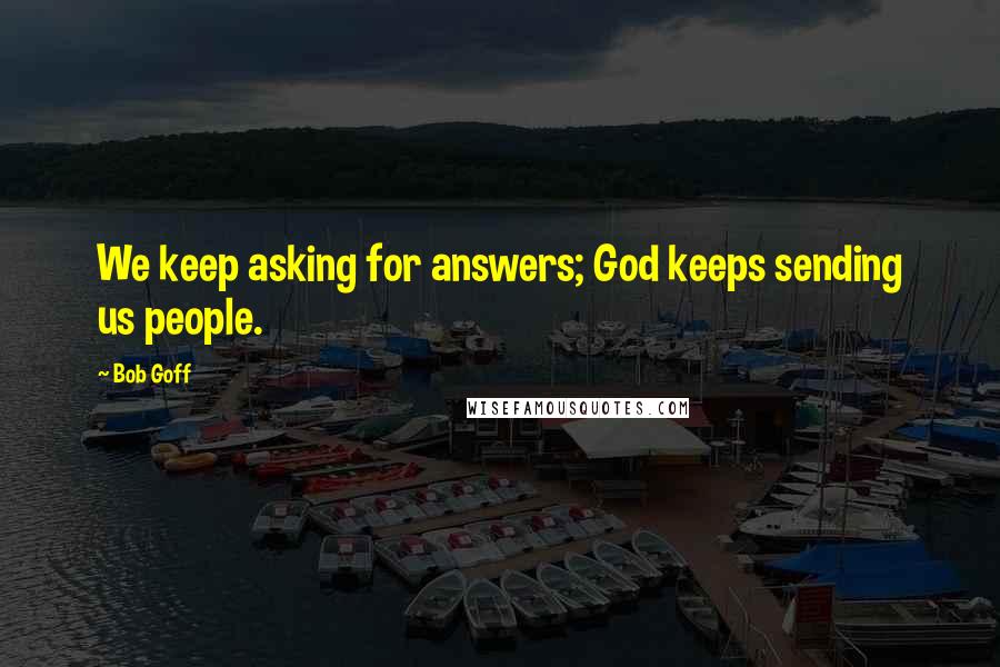 Bob Goff Quotes: We keep asking for answers; God keeps sending us people.