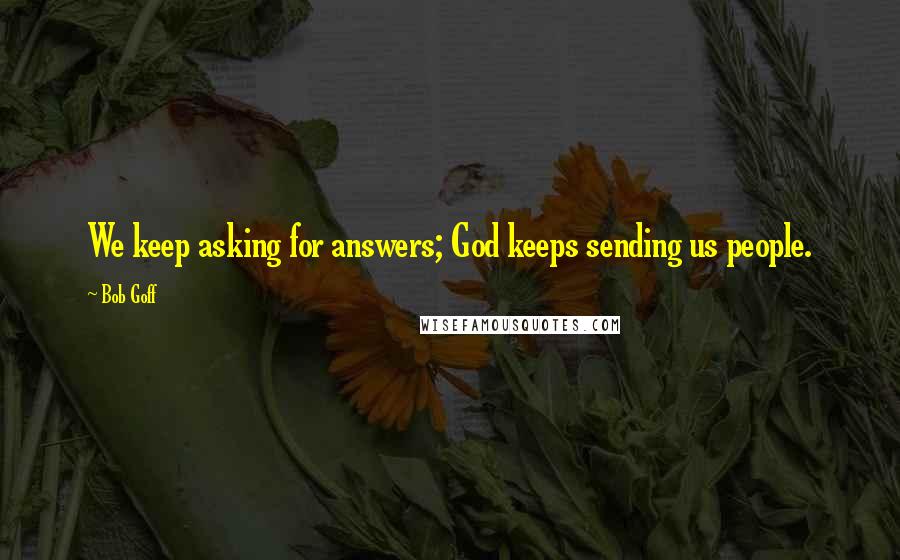 Bob Goff Quotes: We keep asking for answers; God keeps sending us people.