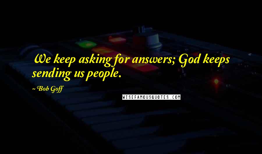 Bob Goff Quotes: We keep asking for answers; God keeps sending us people.