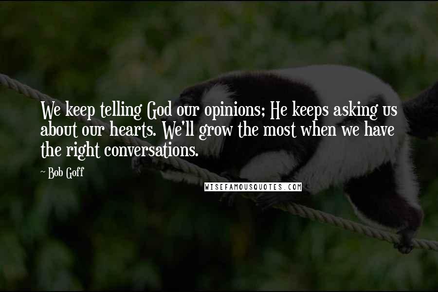 Bob Goff Quotes: We keep telling God our opinions; He keeps asking us about our hearts. We'll grow the most when we have the right conversations.