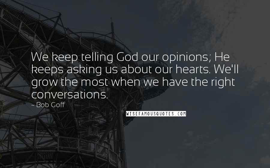 Bob Goff Quotes: We keep telling God our opinions; He keeps asking us about our hearts. We'll grow the most when we have the right conversations.