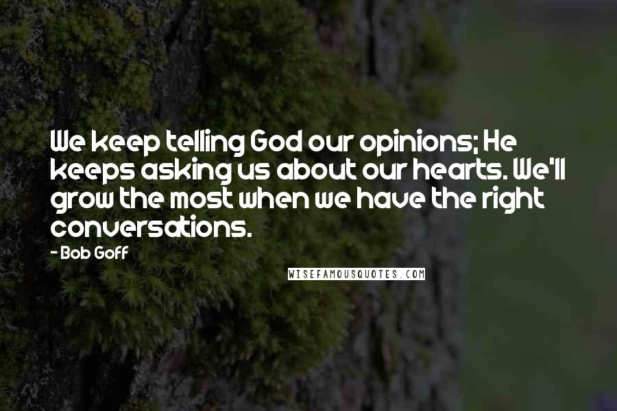Bob Goff Quotes: We keep telling God our opinions; He keeps asking us about our hearts. We'll grow the most when we have the right conversations.