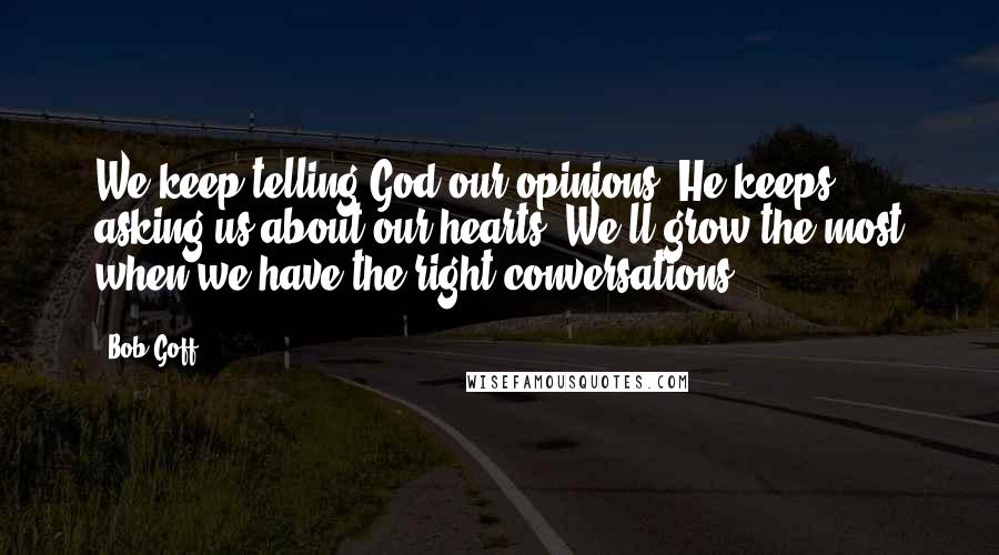 Bob Goff Quotes: We keep telling God our opinions; He keeps asking us about our hearts. We'll grow the most when we have the right conversations.