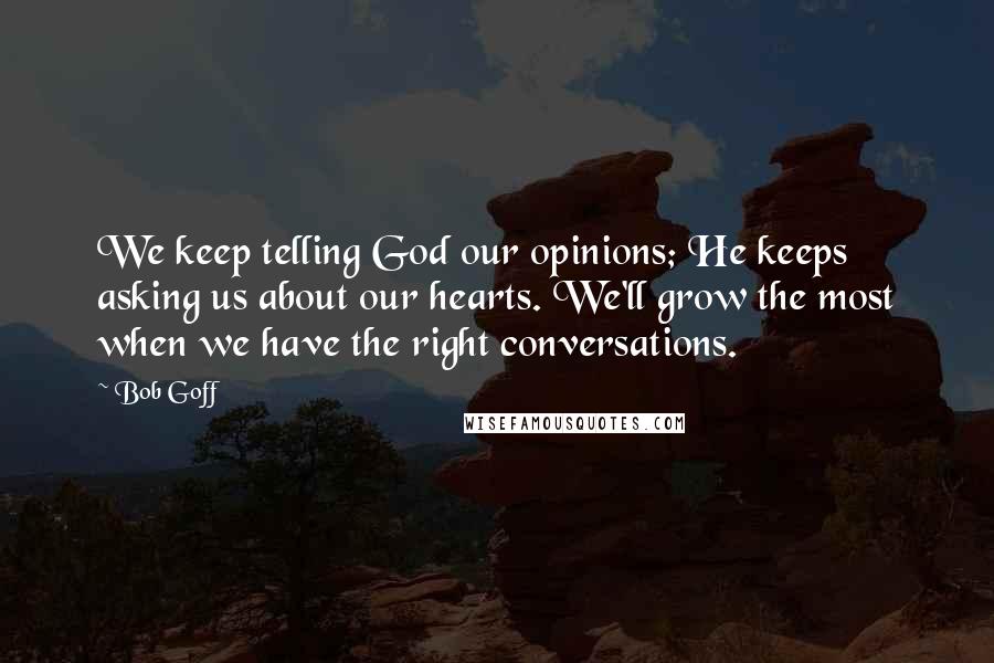 Bob Goff Quotes: We keep telling God our opinions; He keeps asking us about our hearts. We'll grow the most when we have the right conversations.