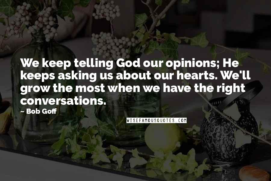 Bob Goff Quotes: We keep telling God our opinions; He keeps asking us about our hearts. We'll grow the most when we have the right conversations.