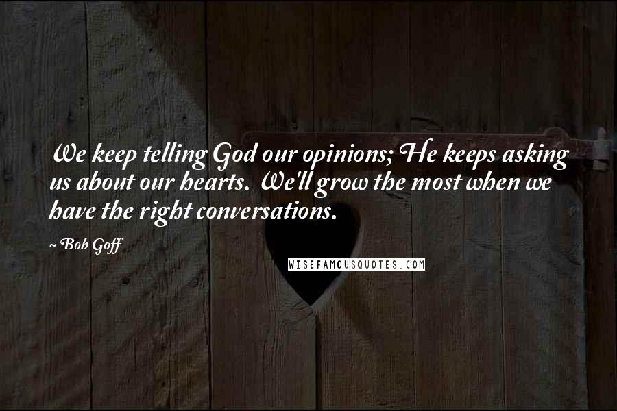 Bob Goff Quotes: We keep telling God our opinions; He keeps asking us about our hearts. We'll grow the most when we have the right conversations.