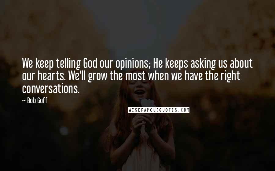 Bob Goff Quotes: We keep telling God our opinions; He keeps asking us about our hearts. We'll grow the most when we have the right conversations.