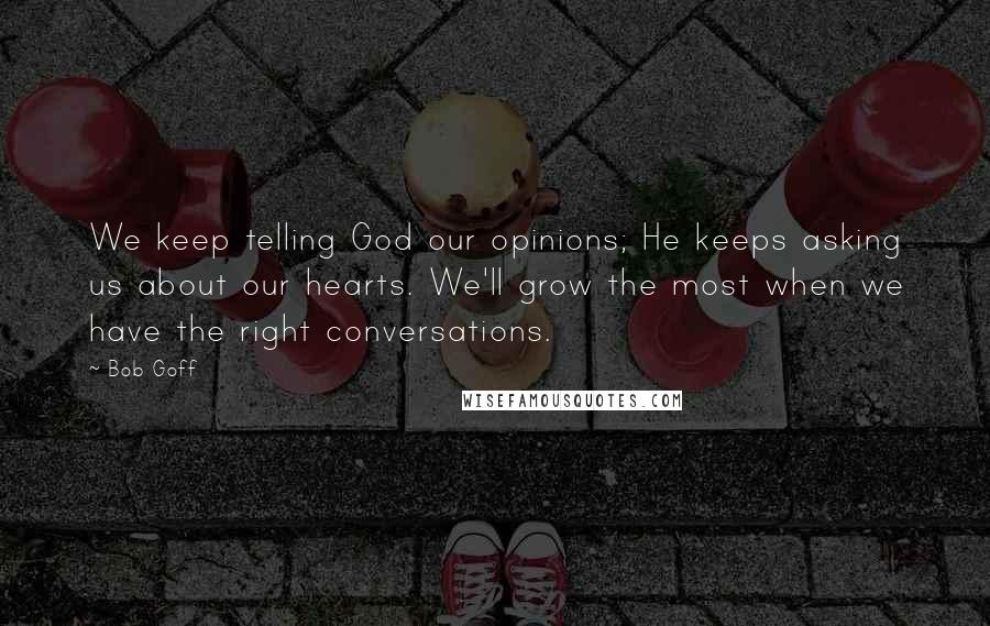 Bob Goff Quotes: We keep telling God our opinions; He keeps asking us about our hearts. We'll grow the most when we have the right conversations.