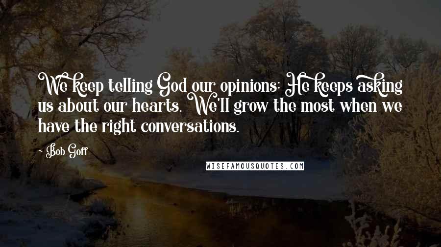 Bob Goff Quotes: We keep telling God our opinions; He keeps asking us about our hearts. We'll grow the most when we have the right conversations.