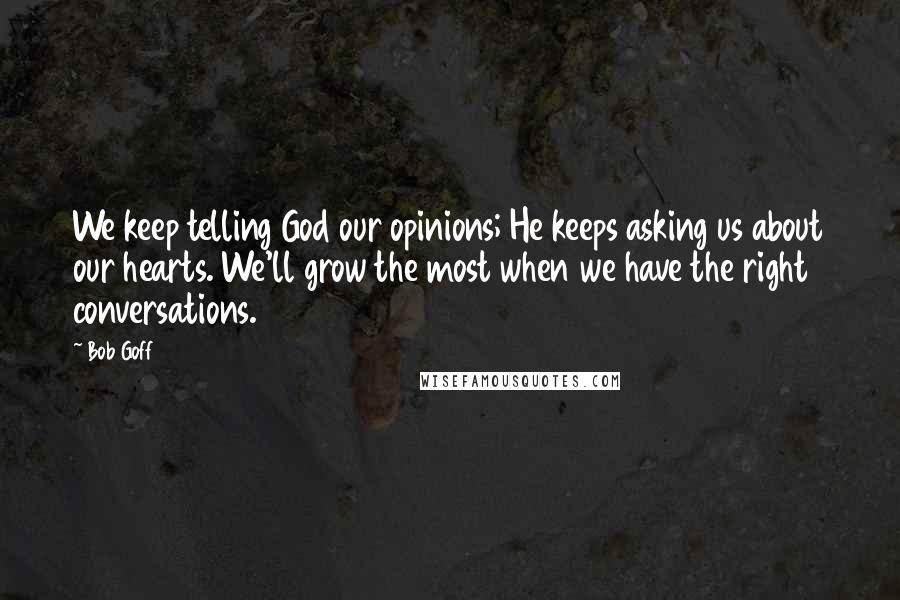 Bob Goff Quotes: We keep telling God our opinions; He keeps asking us about our hearts. We'll grow the most when we have the right conversations.