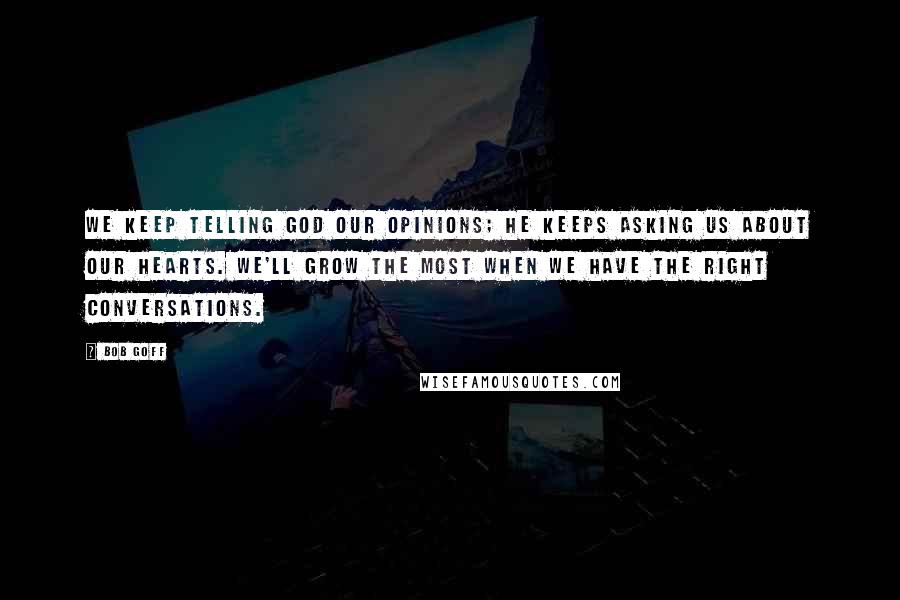 Bob Goff Quotes: We keep telling God our opinions; He keeps asking us about our hearts. We'll grow the most when we have the right conversations.