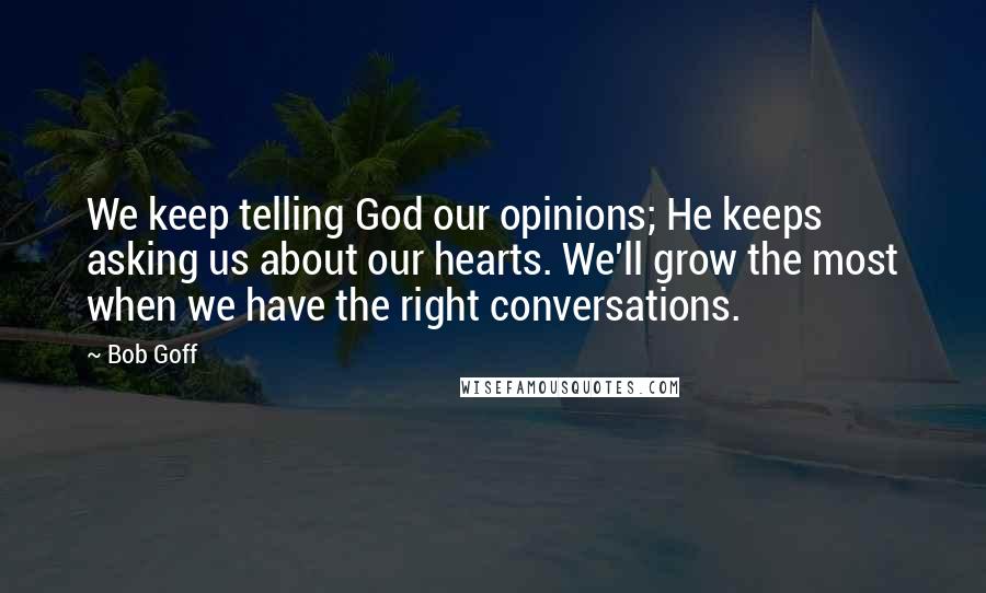 Bob Goff Quotes: We keep telling God our opinions; He keeps asking us about our hearts. We'll grow the most when we have the right conversations.