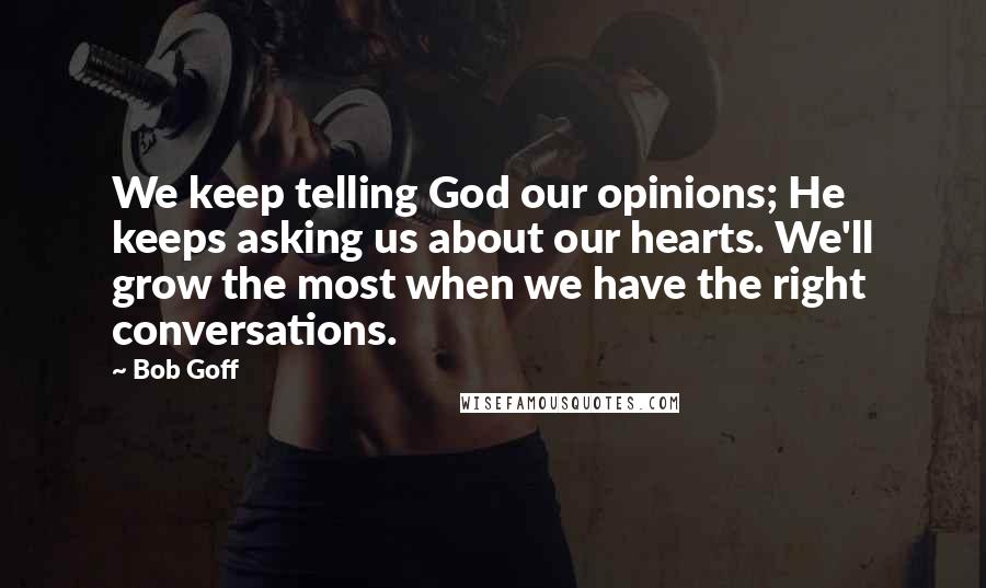 Bob Goff Quotes: We keep telling God our opinions; He keeps asking us about our hearts. We'll grow the most when we have the right conversations.