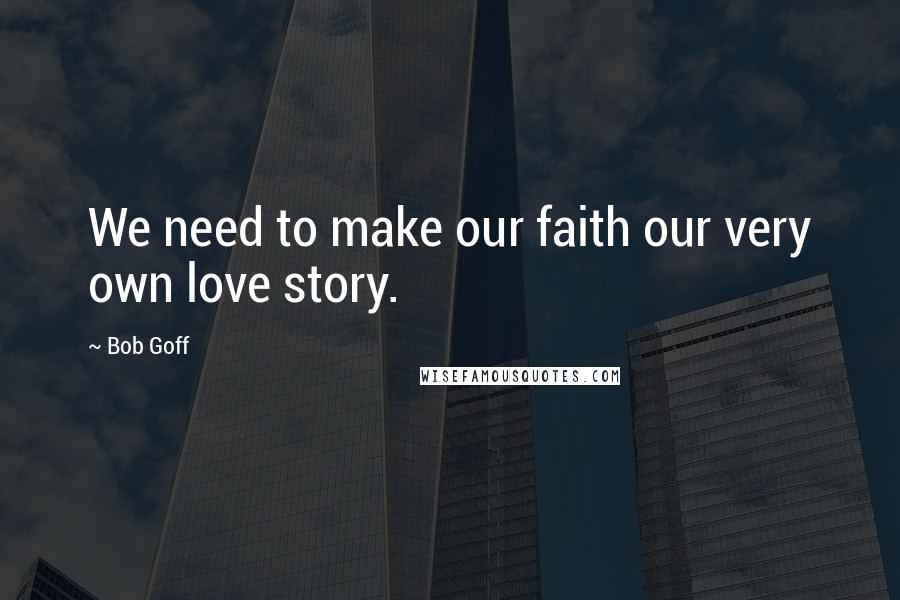 Bob Goff Quotes: We need to make our faith our very own love story.