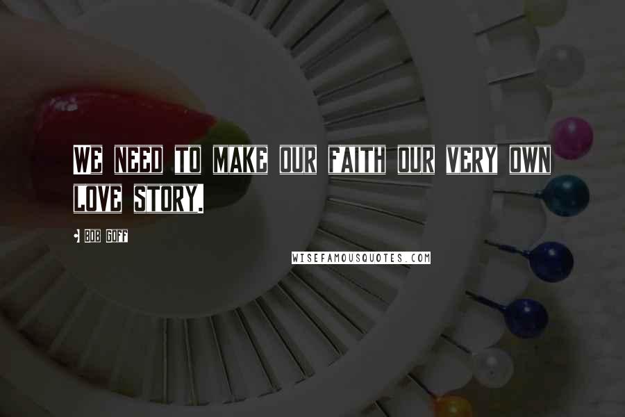 Bob Goff Quotes: We need to make our faith our very own love story.
