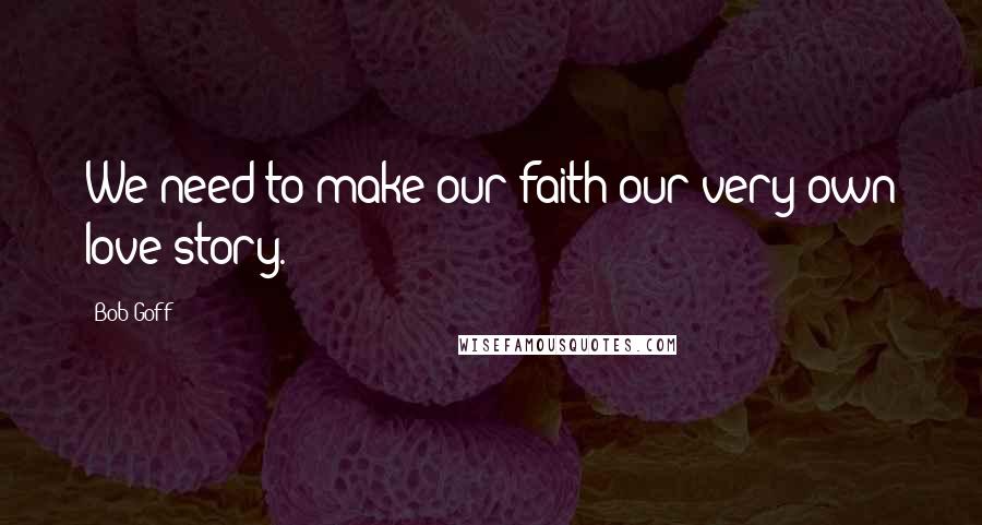 Bob Goff Quotes: We need to make our faith our very own love story.