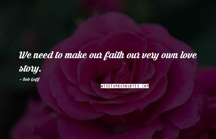 Bob Goff Quotes: We need to make our faith our very own love story.
